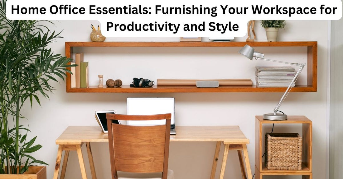 Home Office Essentials: Furnishing Your Workspace for Productivity and Style