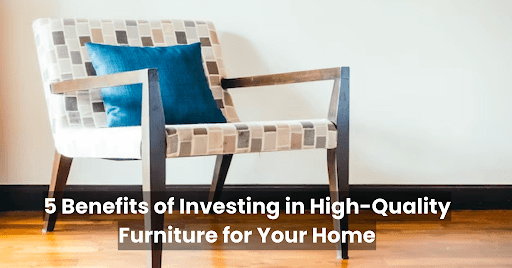 5 Benefits of Investing in High-Quality Furniture for Your Home