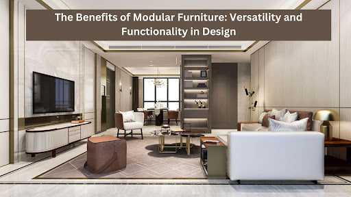 The Benefits of Modular Furniture: Versatility and Functionality in Design